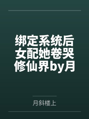 绑定系统后女配她卷哭修仙界by月斜楼上